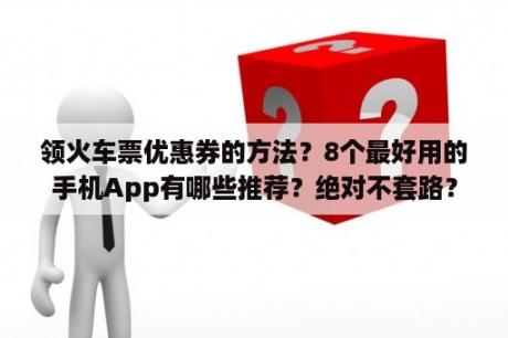 领火车票优惠券的方法？8个最好用的手机App有哪些推荐？绝对不套路？