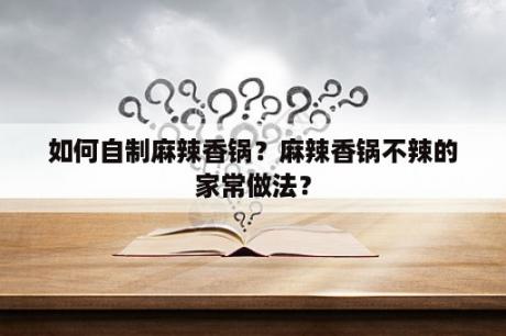 如何自制麻辣香锅？麻辣香锅不辣的家常做法？