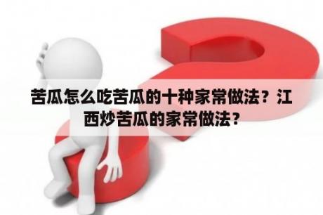 苦瓜怎么吃苦瓜的十种家常做法？江西炒苦瓜的家常做法？