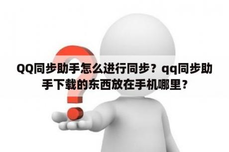 QQ同步助手怎么进行同步？qq同步助手下载的东西放在手机哪里？