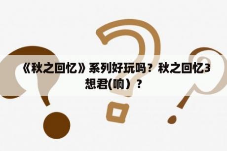 《秋之回忆》系列好玩吗？秋之回忆3想君(响）？