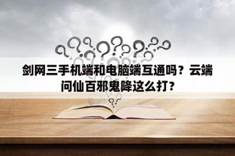 剑网三手机端和电脑端互通吗？云端问仙百邪鬼降这么打？