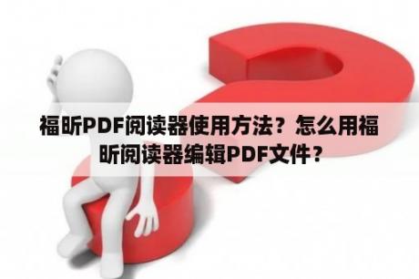 福昕PDF阅读器使用方法？怎么用福昕阅读器编辑PDF文件？