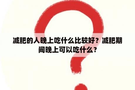 减肥的人晚上吃什么比较好？减肥期间晚上可以吃什么？