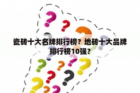 瓷砖十大名牌排行榜？地砖十大品牌排行榜10强？