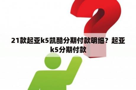 21款起亚k5凯酷分期付款明细？起亚k5分期付款