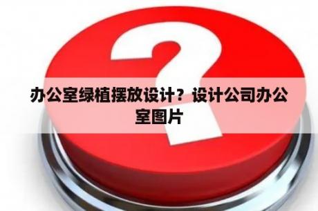 办公室绿植摆放设计？设计公司办公室图片