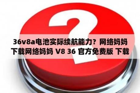 36v8a电池实际续航能力？网络妈妈下载网络妈妈 V8 36 官方免费版 下载 当下软件园