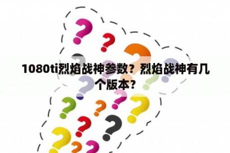 1080ti烈焰战神参数？烈焰战神有几个版本？