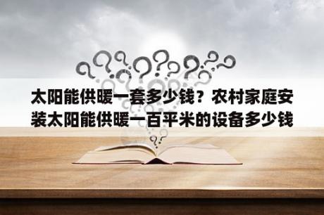 太阳能供暖一套多少钱？农村家庭安装太阳能供暖一百平米的设备多少钱啊？