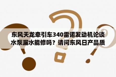 东风天龙牵引车340雷诺发动机论谈水泵漏水能修吗？请问东风日产品质论坛是指什么？