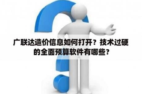 广联达造价信息如何打开？技术过硬的全面预算软件有哪些？