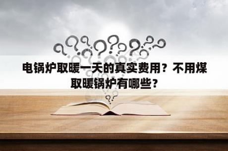 电锅炉取暖一天的真实费用？不用煤取暖锅炉有哪些？