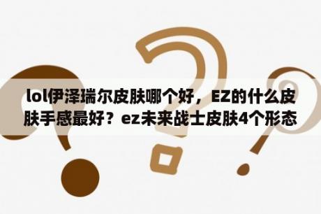 lol伊泽瑞尔皮肤哪个好，EZ的什么皮肤手感最好？ez未来战士皮肤4个形态怎么切换？