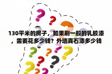 130平米的房子，如果刷一般的乳胶漆，需要花多少钱？外墙真石漆多少钱一平方？