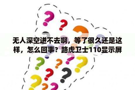 无人深空进不去啊，等了很久还是这样，怎么回事？路虎卫士110显示屏怎么改为中版？