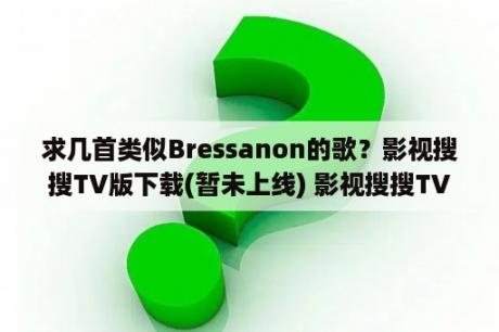 求几首类似Bressanon的歌？影视搜搜TV版下载(暂未上线) 影视搜搜TV版免费下载v1 0 8