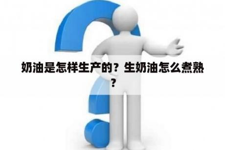 奶油是怎样生产的？生奶油怎么煮熟？