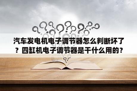 汽车发电机电子调节器怎么判断坏了？四缸机电子调节器是干什么用的？