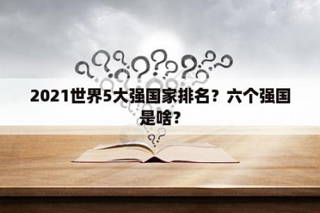 2021世界5大强国家排名？六个强国是啥？