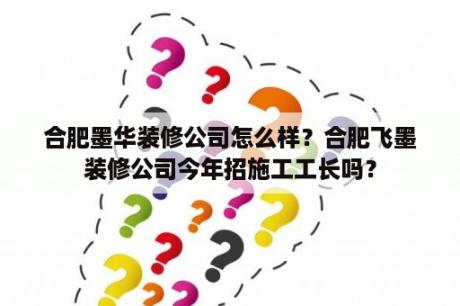 合肥墨华装修公司怎么样？合肥飞墨装修公司今年招施工工长吗？