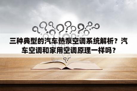 三种典型的汽车热泵空调系统解析？汽车空调和家用空调原理一样吗？