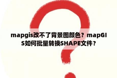 mapgis改不了背景图颜色？mapGIS如何批量转换SHAPE文件？