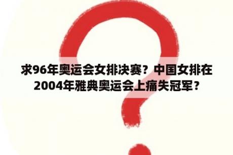 求96年奥运会女排决赛？中国女排在2004年雅典奥运会上痛失冠军？