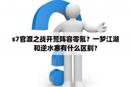 s7官渡之战开荒阵容零氪？一梦江湖和逆水寒有什么区别？