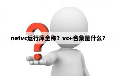 netvc运行库全称？vc+合集是什么？