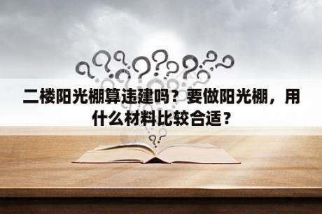 二楼阳光棚算违建吗？要做阳光棚，用什么材料比较合适？