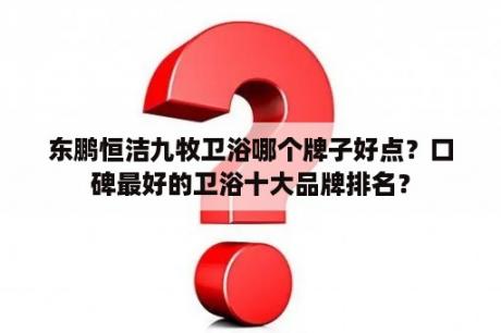 东鹏恒洁九牧卫浴哪个牌子好点？口碑最好的卫浴十大品牌排名？