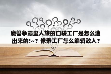 魔兽争霸里人族的口袋工厂是怎么造出来的!~？像素工厂怎么编辑敌人？