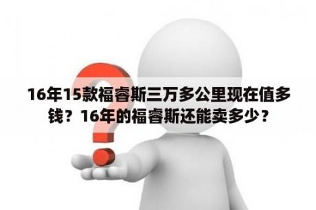 16年15款福睿斯三万多公里现在值多钱？16年的福睿斯还能卖多少？