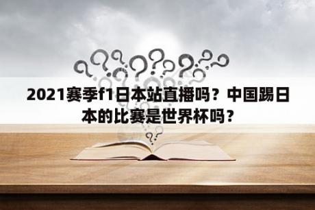 2021赛季f1日本站直播吗？中国踢日本的比赛是世界杯吗？