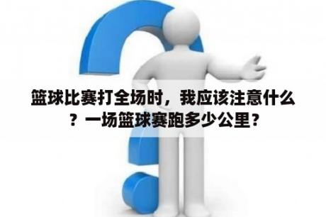 篮球比赛打全场时，我应该注意什么？一场篮球赛跑多少公里？