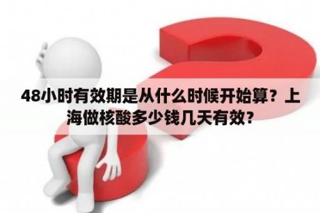 48小时有效期是从什么时候开始算？上海做核酸多少钱几天有效？