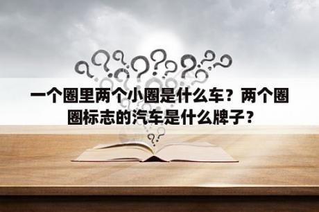 一个圈里两个小圈是什么车？两个圈圈标志的汽车是什么牌子？