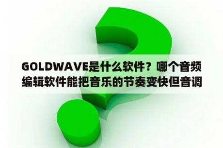 GOLDWAVE是什么软件？哪个音频编辑软件能把音乐的节奏变快但音调不改变的？