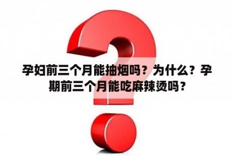 孕妇前三个月能抽烟吗？为什么？孕期前三个月能吃麻辣烫吗？