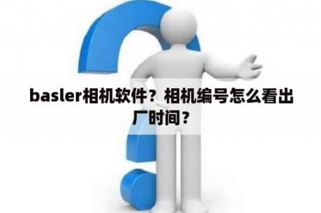 basler相机软件？相机编号怎么看出厂时间？