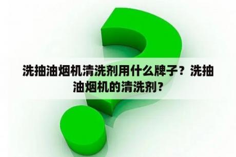 洗抽油烟机清洗剂用什么牌子？洗抽油烟机的清洗剂？