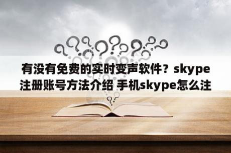 有没有免费的实时变声软件？skype注册账号方法介绍 手机skype怎么注册账号 3DM手游