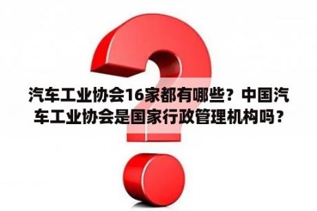 汽车工业协会16家都有哪些？中国汽车工业协会是国家行政管理机构吗？