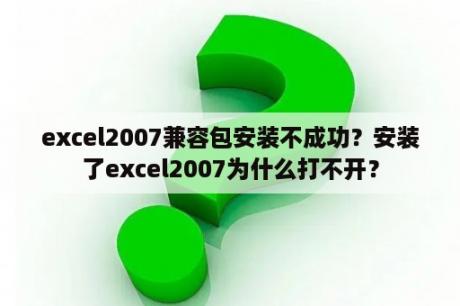 excel2007兼容包安装不成功？安装了excel2007为什么打不开？