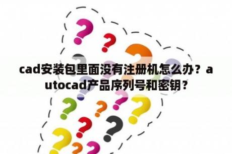 cad安装包里面没有注册机怎么办？autocad产品序列号和密钥？