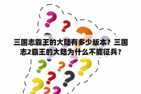 三国志霸王的大陆有多少版本？三国志2霸王的大陆为什么不能征兵？