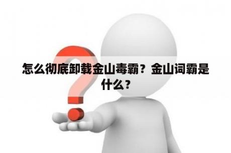 怎么彻底卸载金山毒霸？金山词霸是什么？