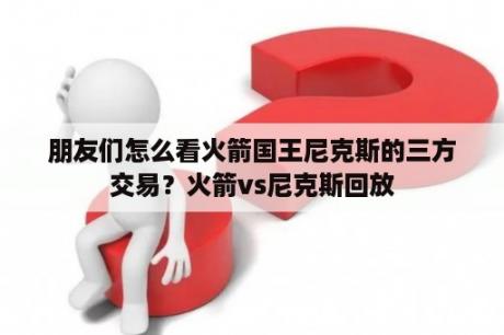 朋友们怎么看火箭国王尼克斯的三方交易？火箭vs尼克斯回放