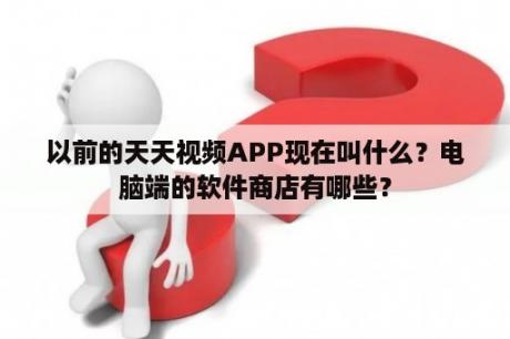 以前的天天视频APP现在叫什么？电脑端的软件商店有哪些？